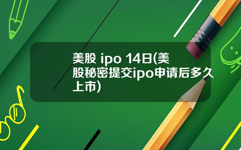 美股 ipo 14日(美股秘密提交ipo申请后多久上市)